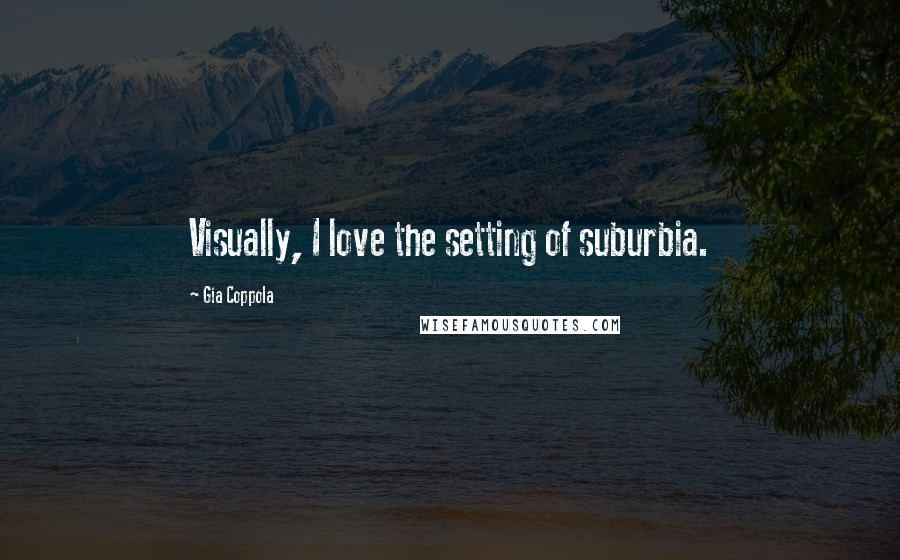 Gia Coppola Quotes: Visually, I love the setting of suburbia.