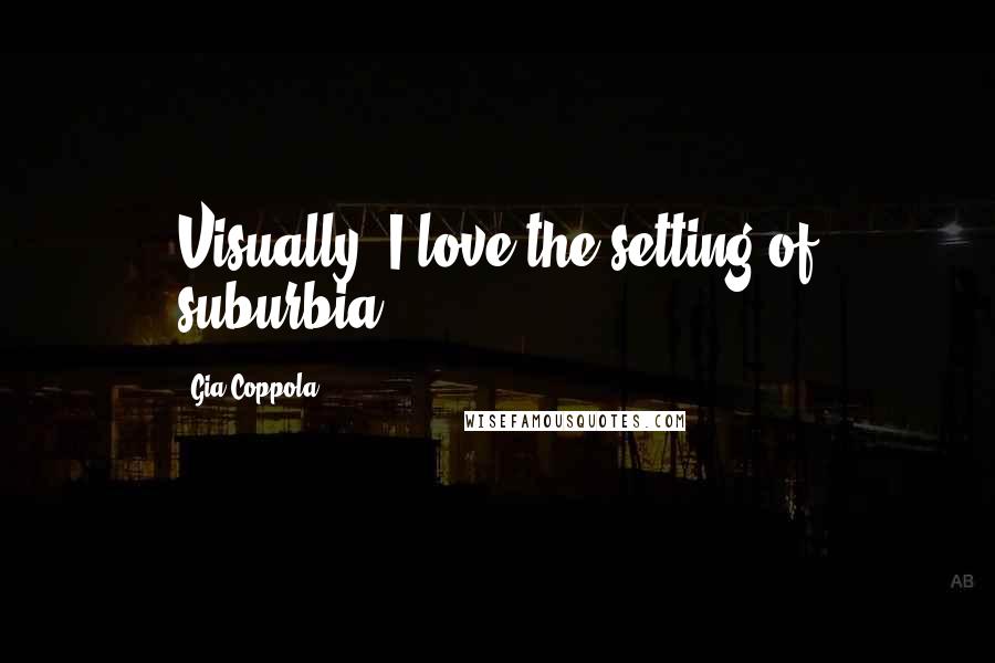 Gia Coppola Quotes: Visually, I love the setting of suburbia.
