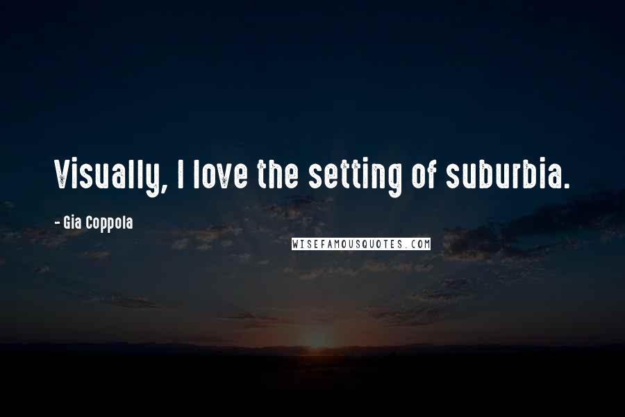 Gia Coppola Quotes: Visually, I love the setting of suburbia.