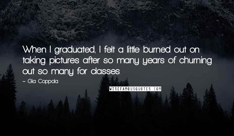 Gia Coppola Quotes: When I graduated, I felt a little burned out on taking pictures after so many years of churning out so many for classes.