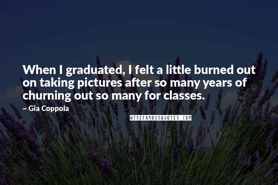 Gia Coppola Quotes: When I graduated, I felt a little burned out on taking pictures after so many years of churning out so many for classes.