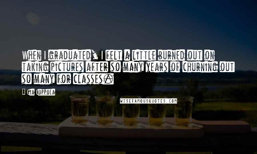 Gia Coppola Quotes: When I graduated, I felt a little burned out on taking pictures after so many years of churning out so many for classes.