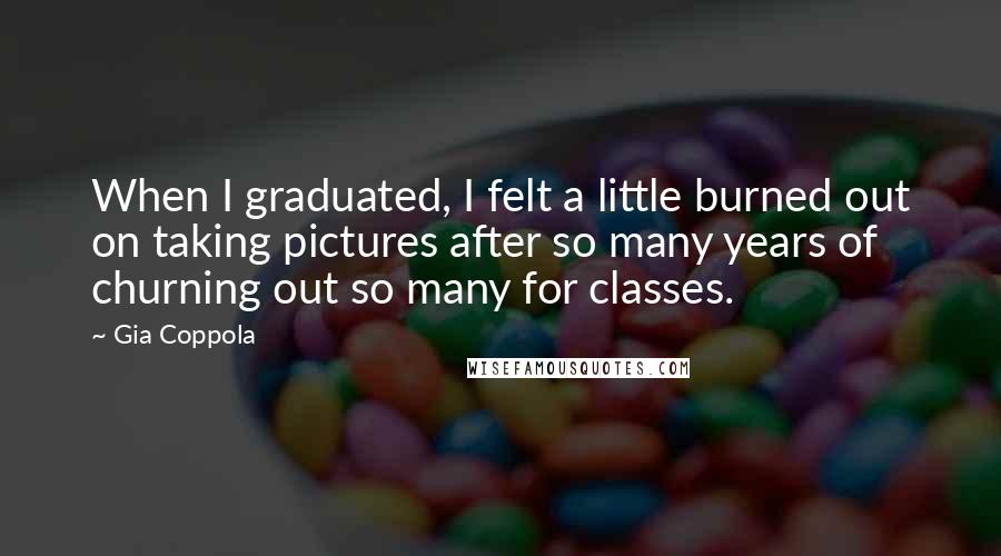 Gia Coppola Quotes: When I graduated, I felt a little burned out on taking pictures after so many years of churning out so many for classes.