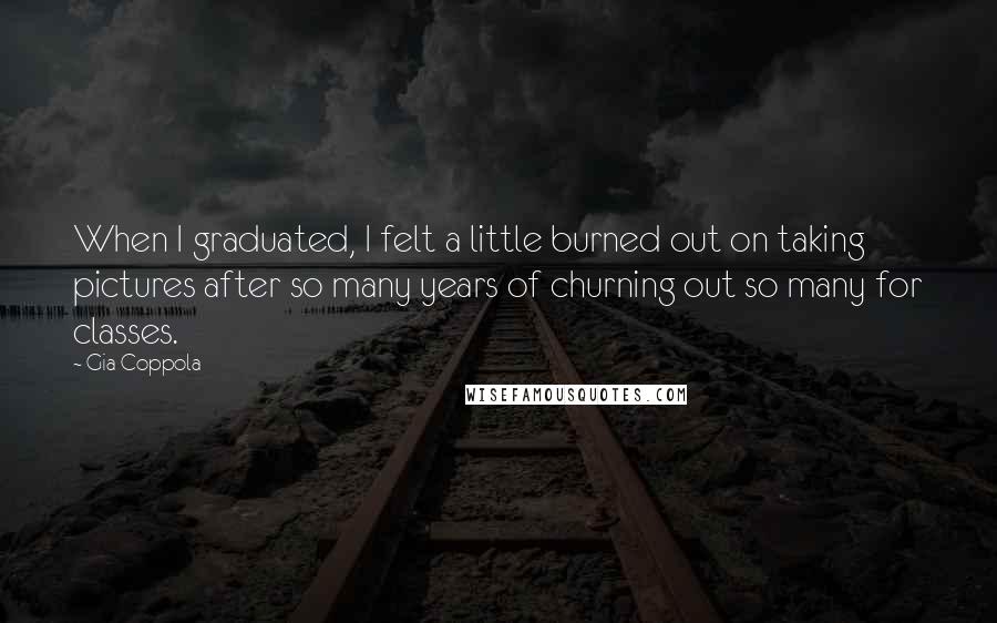 Gia Coppola Quotes: When I graduated, I felt a little burned out on taking pictures after so many years of churning out so many for classes.