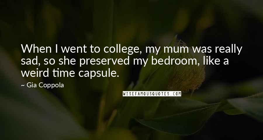 Gia Coppola Quotes: When I went to college, my mum was really sad, so she preserved my bedroom, like a weird time capsule.