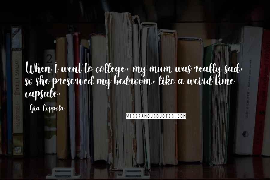 Gia Coppola Quotes: When I went to college, my mum was really sad, so she preserved my bedroom, like a weird time capsule.