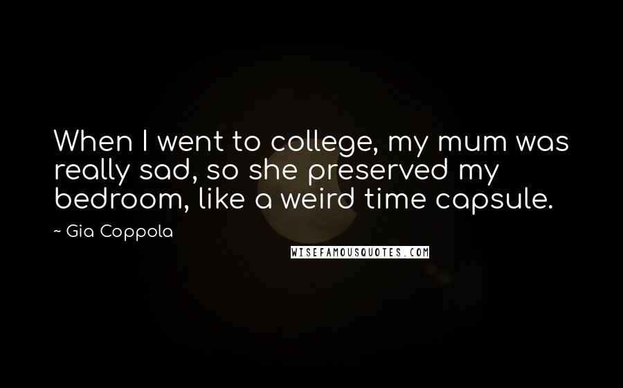 Gia Coppola Quotes: When I went to college, my mum was really sad, so she preserved my bedroom, like a weird time capsule.