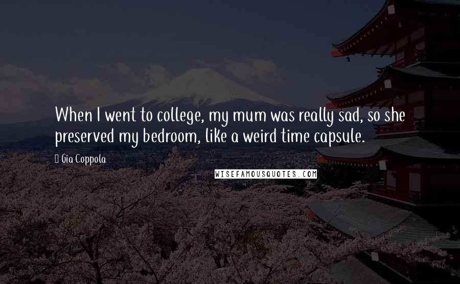 Gia Coppola Quotes: When I went to college, my mum was really sad, so she preserved my bedroom, like a weird time capsule.