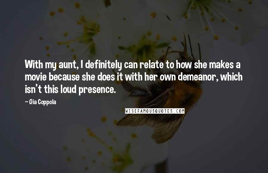 Gia Coppola Quotes: With my aunt, I definitely can relate to how she makes a movie because she does it with her own demeanor, which isn't this loud presence.