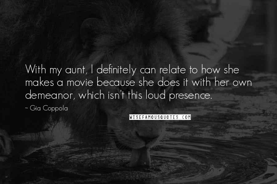 Gia Coppola Quotes: With my aunt, I definitely can relate to how she makes a movie because she does it with her own demeanor, which isn't this loud presence.