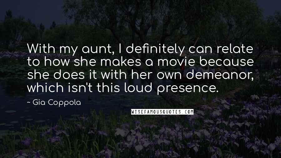 Gia Coppola Quotes: With my aunt, I definitely can relate to how she makes a movie because she does it with her own demeanor, which isn't this loud presence.