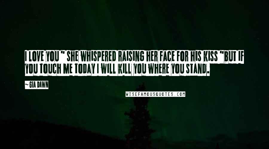 Gia Dawn Quotes: I love you " she whispered raising her face for his kiss "but if you touch me today I will kill you where you stand.