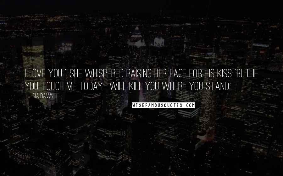 Gia Dawn Quotes: I love you " she whispered raising her face for his kiss "but if you touch me today I will kill you where you stand.