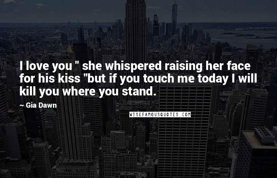 Gia Dawn Quotes: I love you " she whispered raising her face for his kiss "but if you touch me today I will kill you where you stand.