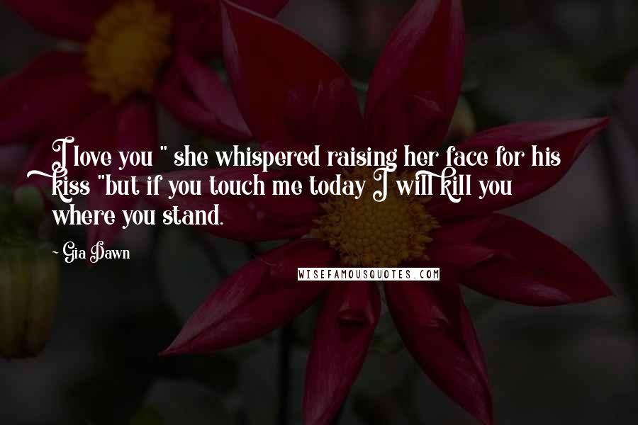 Gia Dawn Quotes: I love you " she whispered raising her face for his kiss "but if you touch me today I will kill you where you stand.