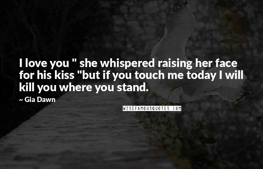 Gia Dawn Quotes: I love you " she whispered raising her face for his kiss "but if you touch me today I will kill you where you stand.