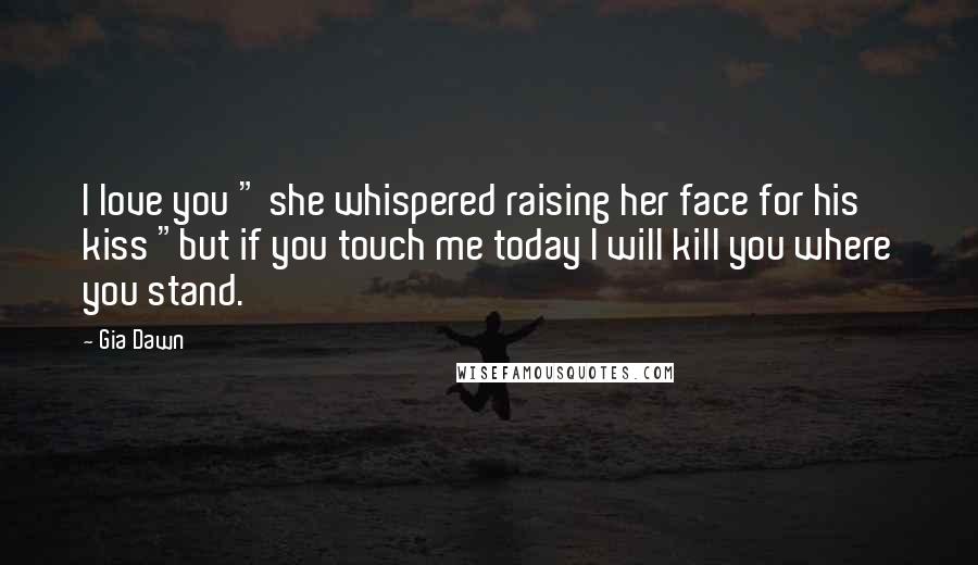 Gia Dawn Quotes: I love you " she whispered raising her face for his kiss "but if you touch me today I will kill you where you stand.