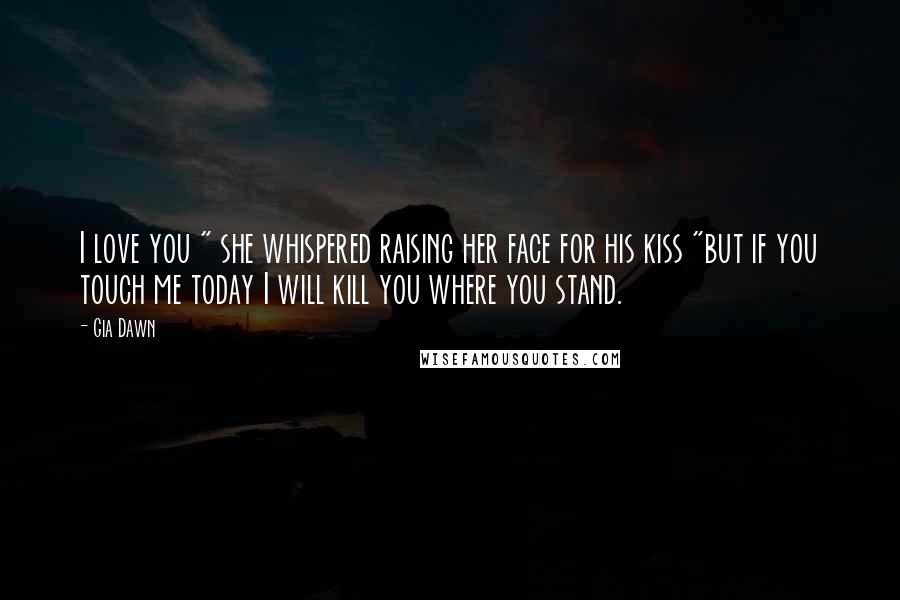 Gia Dawn Quotes: I love you " she whispered raising her face for his kiss "but if you touch me today I will kill you where you stand.