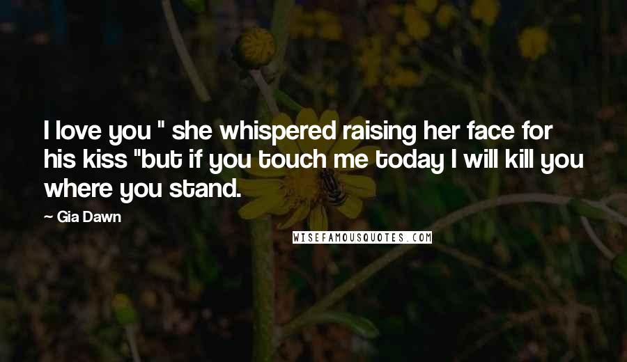 Gia Dawn Quotes: I love you " she whispered raising her face for his kiss "but if you touch me today I will kill you where you stand.