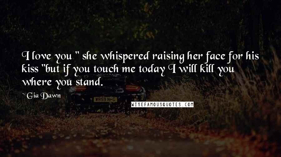 Gia Dawn Quotes: I love you " she whispered raising her face for his kiss "but if you touch me today I will kill you where you stand.