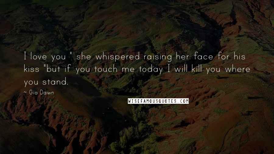 Gia Dawn Quotes: I love you " she whispered raising her face for his kiss "but if you touch me today I will kill you where you stand.