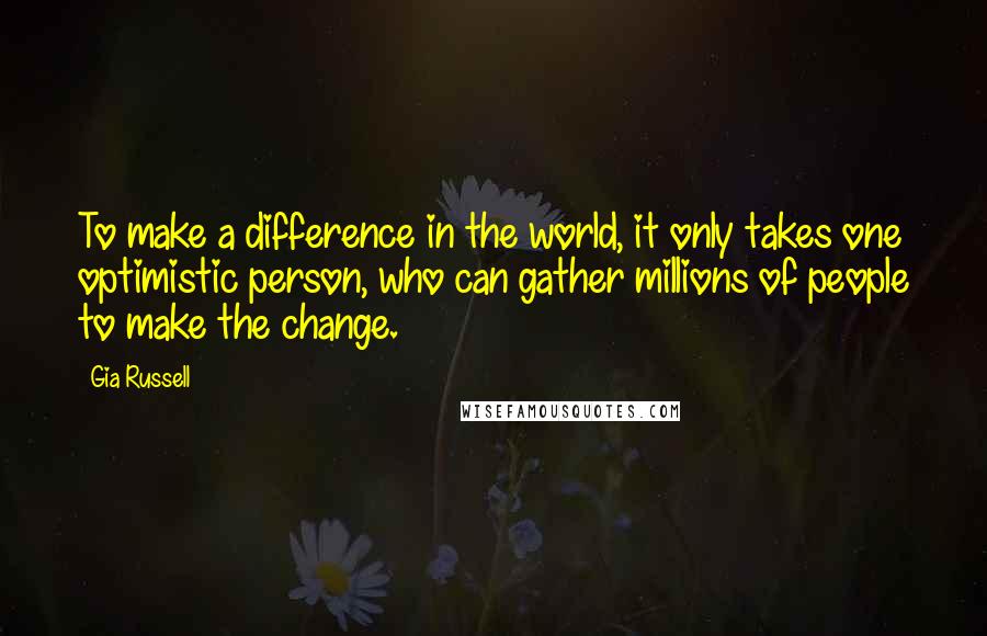 Gia Russell Quotes: To make a difference in the world, it only takes one optimistic person, who can gather millions of people to make the change.