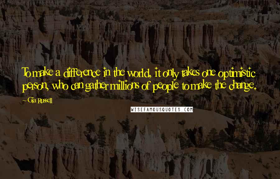 Gia Russell Quotes: To make a difference in the world, it only takes one optimistic person, who can gather millions of people to make the change.