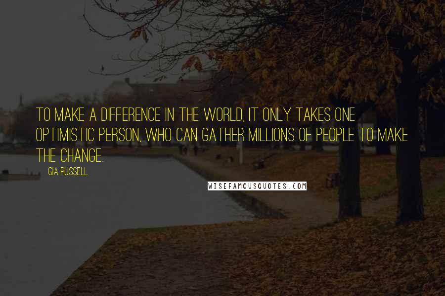 Gia Russell Quotes: To make a difference in the world, it only takes one optimistic person, who can gather millions of people to make the change.