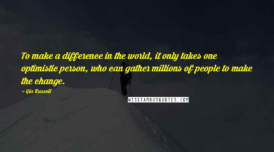 Gia Russell Quotes: To make a difference in the world, it only takes one optimistic person, who can gather millions of people to make the change.