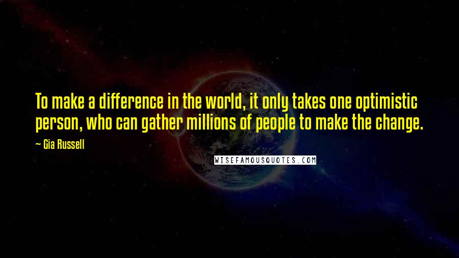 Gia Russell Quotes: To make a difference in the world, it only takes one optimistic person, who can gather millions of people to make the change.