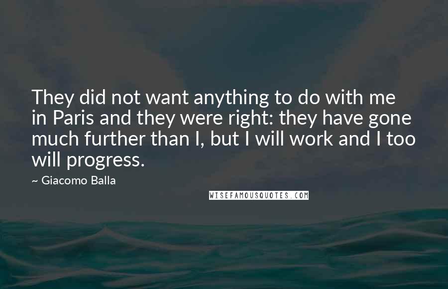 Giacomo Balla Quotes: They did not want anything to do with me in Paris and they were right: they have gone much further than I, but I will work and I too will progress.
