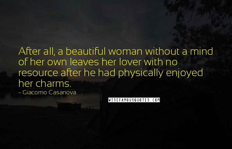 Giacomo Casanova Quotes: After all, a beautiful woman without a mind of her own leaves her lover with no resource after he had physically enjoyed her charms.