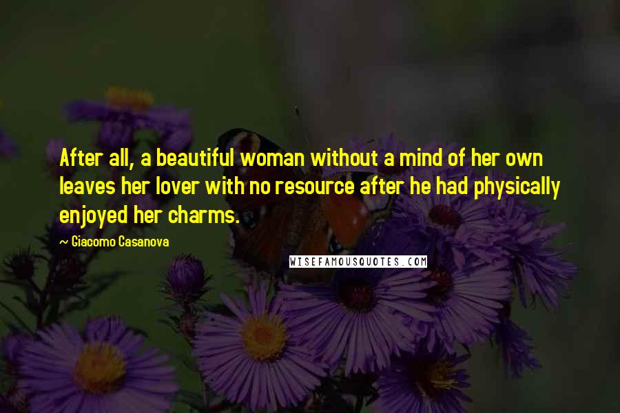 Giacomo Casanova Quotes: After all, a beautiful woman without a mind of her own leaves her lover with no resource after he had physically enjoyed her charms.