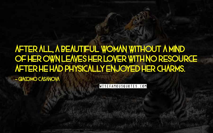 Giacomo Casanova Quotes: After all, a beautiful woman without a mind of her own leaves her lover with no resource after he had physically enjoyed her charms.