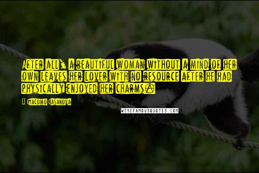 Giacomo Casanova Quotes: After all, a beautiful woman without a mind of her own leaves her lover with no resource after he had physically enjoyed her charms.