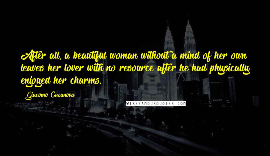 Giacomo Casanova Quotes: After all, a beautiful woman without a mind of her own leaves her lover with no resource after he had physically enjoyed her charms.
