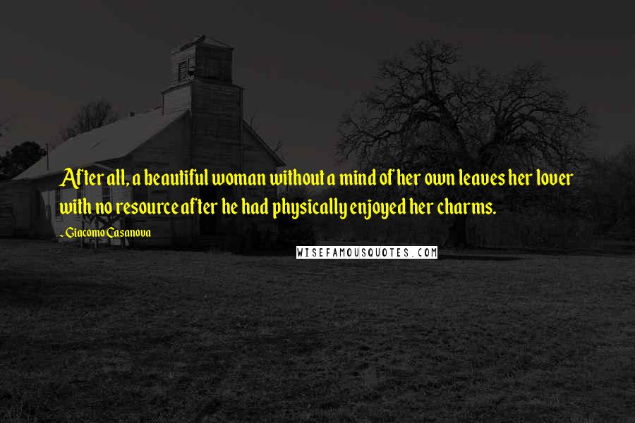 Giacomo Casanova Quotes: After all, a beautiful woman without a mind of her own leaves her lover with no resource after he had physically enjoyed her charms.