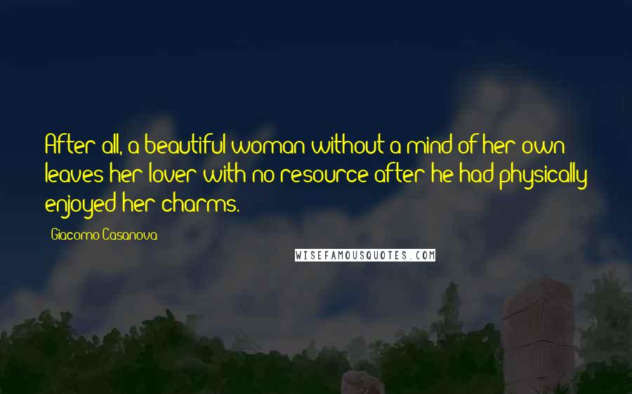 Giacomo Casanova Quotes: After all, a beautiful woman without a mind of her own leaves her lover with no resource after he had physically enjoyed her charms.