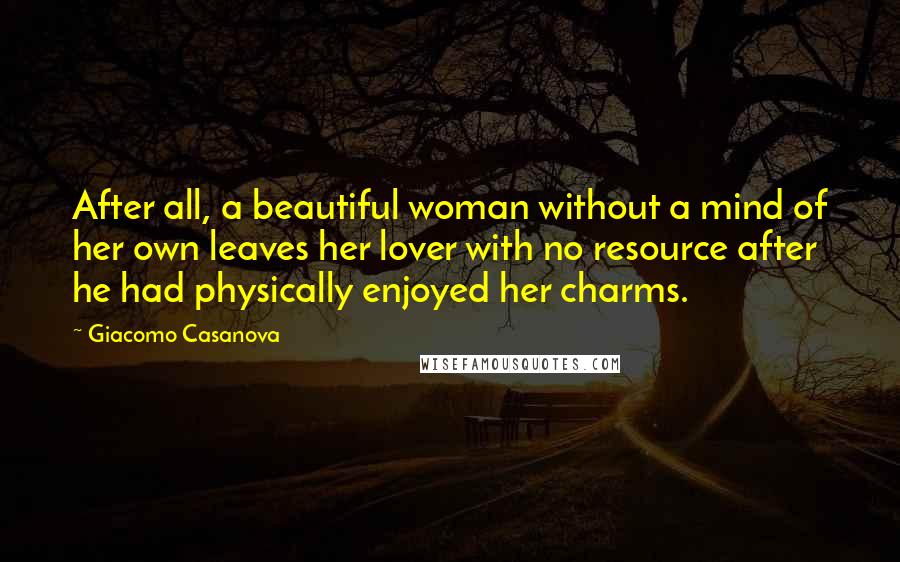 Giacomo Casanova Quotes: After all, a beautiful woman without a mind of her own leaves her lover with no resource after he had physically enjoyed her charms.