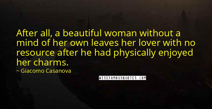 Giacomo Casanova Quotes: After all, a beautiful woman without a mind of her own leaves her lover with no resource after he had physically enjoyed her charms.