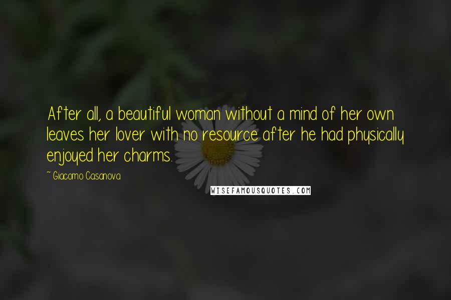 Giacomo Casanova Quotes: After all, a beautiful woman without a mind of her own leaves her lover with no resource after he had physically enjoyed her charms.