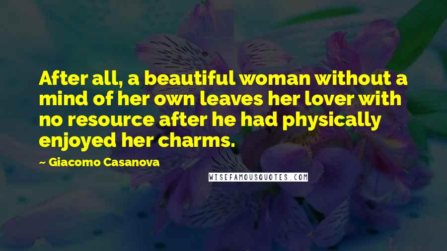 Giacomo Casanova Quotes: After all, a beautiful woman without a mind of her own leaves her lover with no resource after he had physically enjoyed her charms.