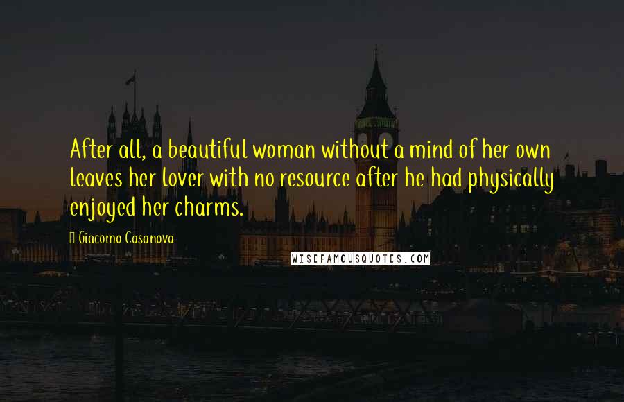 Giacomo Casanova Quotes: After all, a beautiful woman without a mind of her own leaves her lover with no resource after he had physically enjoyed her charms.