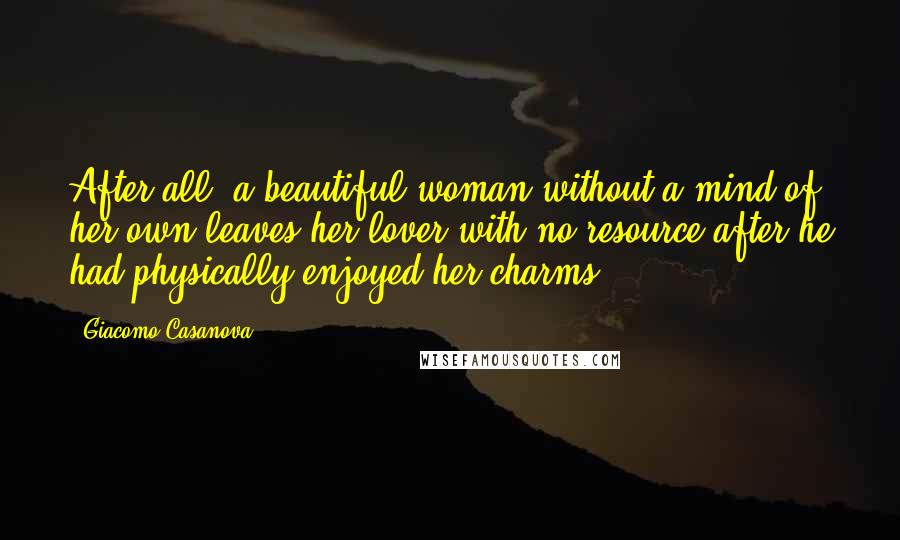 Giacomo Casanova Quotes: After all, a beautiful woman without a mind of her own leaves her lover with no resource after he had physically enjoyed her charms.