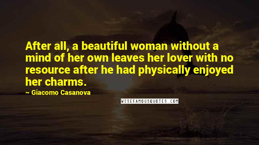 Giacomo Casanova Quotes: After all, a beautiful woman without a mind of her own leaves her lover with no resource after he had physically enjoyed her charms.