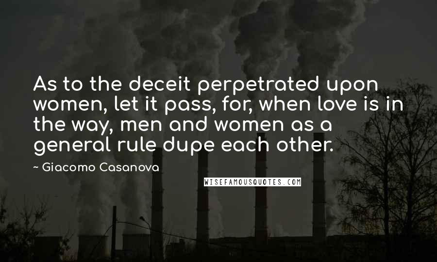 Giacomo Casanova Quotes: As to the deceit perpetrated upon women, let it pass, for, when love is in the way, men and women as a general rule dupe each other.