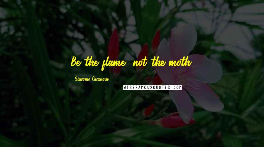 Giacomo Casanova Quotes: Be the flame, not the moth.