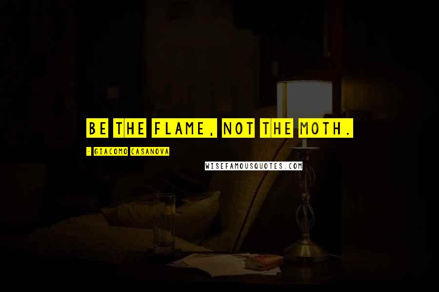 Giacomo Casanova Quotes: Be the flame, not the moth.
