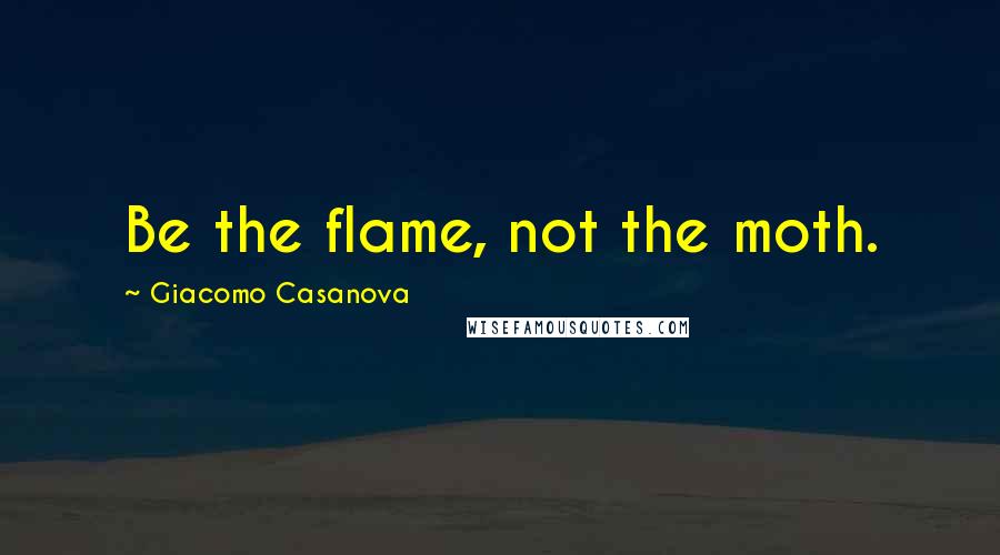 Giacomo Casanova Quotes: Be the flame, not the moth.