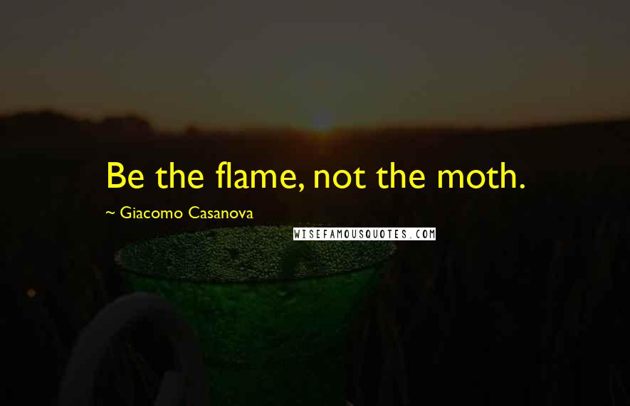 Giacomo Casanova Quotes: Be the flame, not the moth.